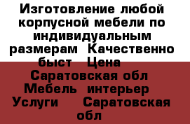 Изготовление любой корпусной мебели по индивидуальным размерам! Качественно, быст › Цена ­ 1 - Саратовская обл. Мебель, интерьер » Услуги   . Саратовская обл.